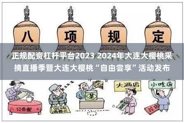 正规配资杠杆平台2023 2024年大连大樱桃采摘直播季暨大连大樱桃“自由尝享”活动发布