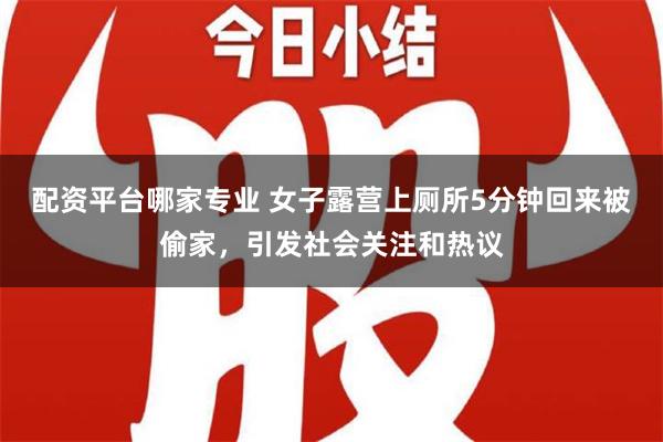 配资平台哪家专业 女子露营上厕所5分钟回来被偷家，引发社会关注和热议