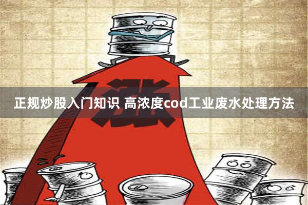 正规炒股入门知识 高浓度cod工业废水处理方法