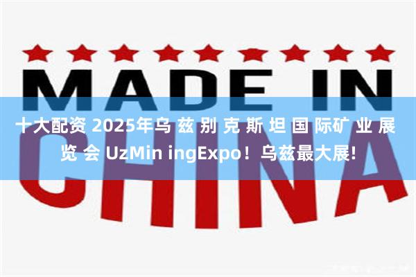 十大配资 2025年乌 兹 别 克 斯 坦 国 际矿 业 展 览 会 UzMin ingExpo！乌兹最大展!