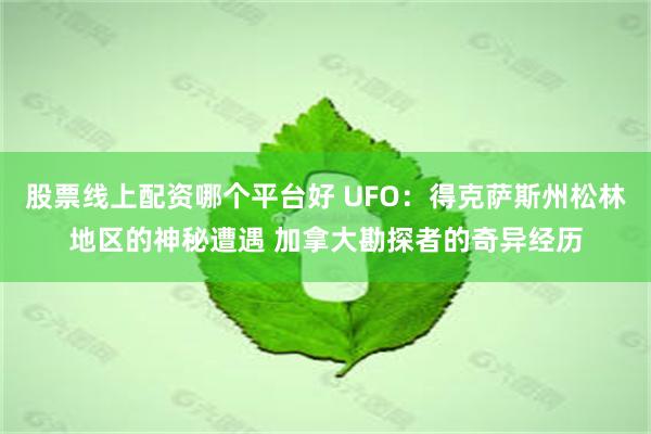 股票线上配资哪个平台好 UFO：得克萨斯州松林地区的神秘遭遇 加拿大勘探者的奇异经历