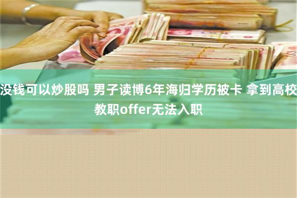 没钱可以炒股吗 男子读博6年海归学历被卡 拿到高校教职offer无法入职