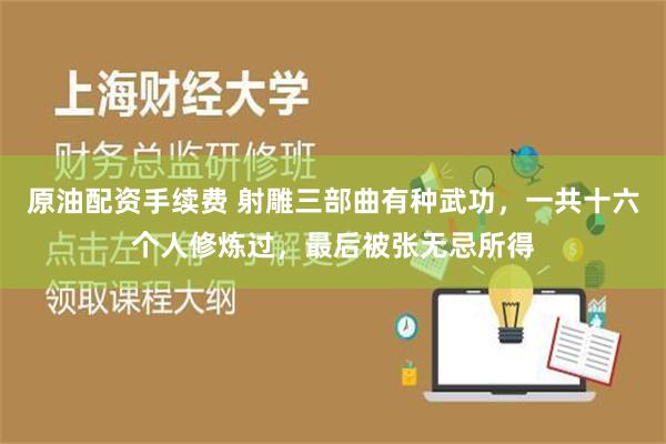 原油配资手续费 射雕三部曲有种武功，一共十六个人修炼过，最后被张无忌所得