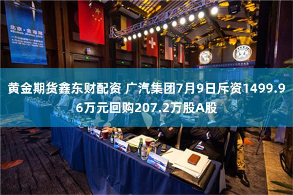 黄金期货鑫东财配资 广汽集团7月9日斥资1499.96万元回购207.2万股A股