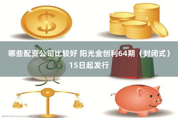 哪些配资公司比较好 阳光金创利64期（封闭式）15日起发行