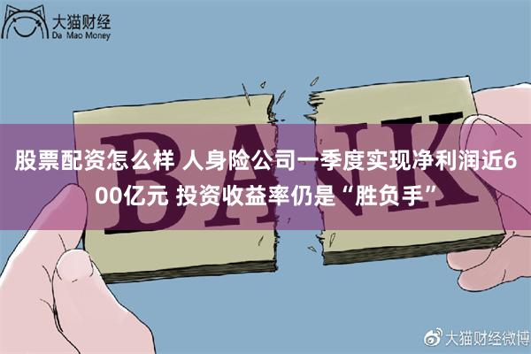 股票配资怎么样 人身险公司一季度实现净利润近600亿元 投资收益率仍是“胜负手”