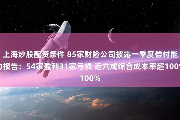 上海炒股配资条件 85家财险公司披露一季度偿付能力报告：54家盈利31家亏损 近六成综合成本率超100%