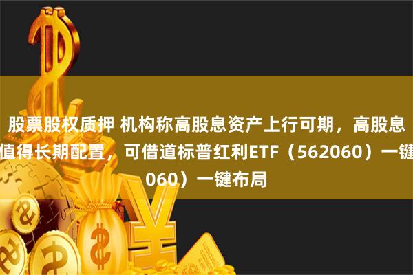 股票股权质押 机构称高股息资产上行可期，高股息板块值得长期配置，可借道标普红利ETF（562060）一键布局