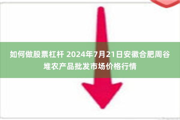 如何做股票杠杆 2024年7月21日安徽合肥周谷堆农产品批发市场价格行情