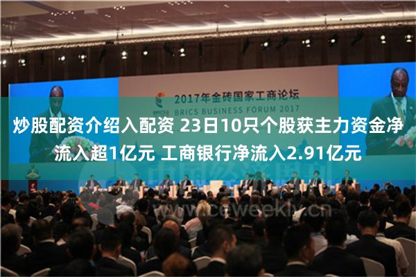 炒股配资介绍入配资 23日10只个股获主力资金净流入超1亿元 工商银行净流入2.91亿元