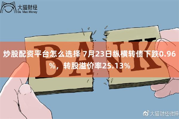 炒股配资平台怎么选择 7月23日纵横转债下跌0.96%，转股溢价率25.13%