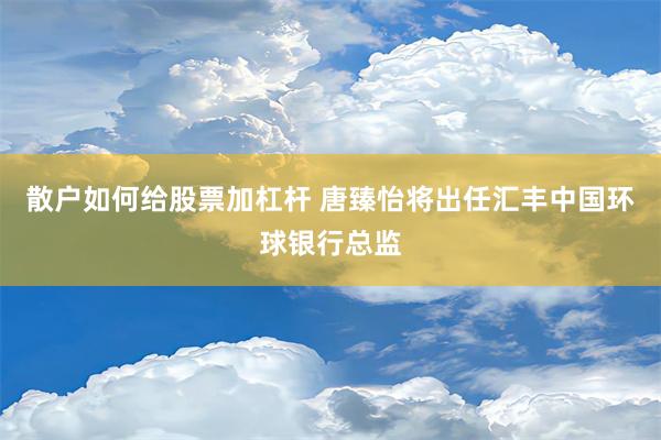 散户如何给股票加杠杆 唐臻怡将出任汇丰中国环球银行总监