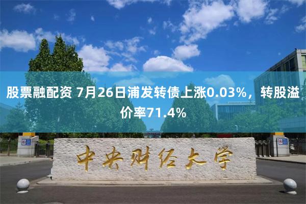 股票融配资 7月26日浦发转债上涨0.03%，转股溢价率71.4%