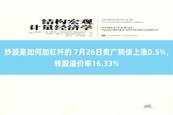 炒股是如何加杠杆的 7月26日贵广转债上涨0.5%，转股溢价率16.33%