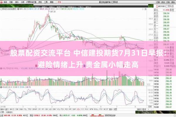 股票配资交流平台 中信建投期货7月31日早报：避险情绪上升 贵金属小幅走高