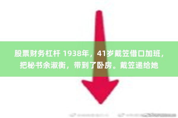 股票财务杠杆 1938年，41岁戴笠借口加班，把秘书余淑衡，带到了卧房。戴笠递给她