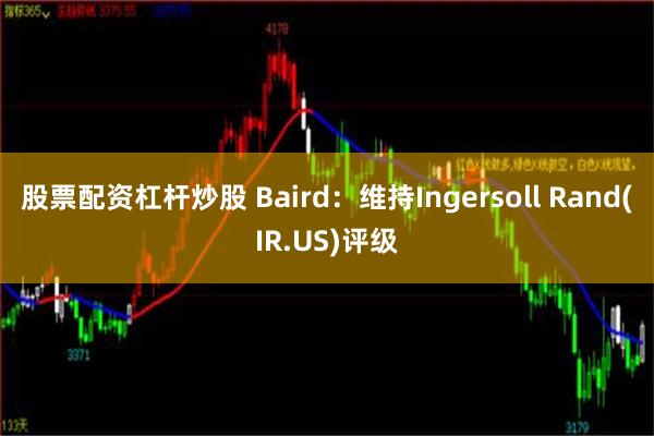 股票配资杠杆炒股 Baird：维持Ingersoll Rand(IR.US)评级