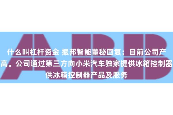 什么叫杠杆资金 振邦智能董秘回复：目前公司产能利用率较高。公司通过第三方向小米汽车独家提供冰箱控制器产品及服务