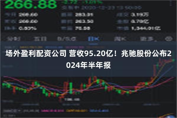 场外盈利配资公司 营收95.20亿！兆驰股份公布2024年半年报