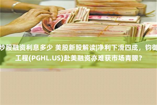 炒股融资利息多少 美股新股解读|净利下滑四成，钧御工程(PGHL.US)赴美融资亦难获市场青眼？