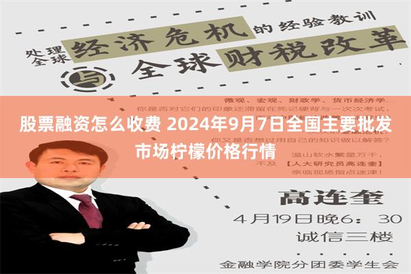 股票融资怎么收费 2024年9月7日全国主要批发市场柠檬价格行情