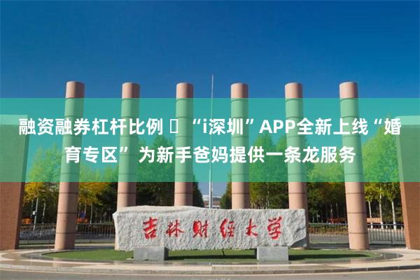 融资融券杠杆比例 ​“i深圳”APP全新上线“婚育专区” 为新手爸妈提供一条龙服务