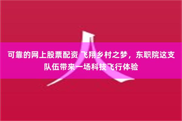 可靠的网上股票配资 飞翔乡村之梦，东职院这支队伍带来一场科技飞行体验