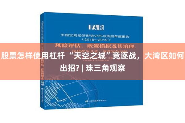 股票怎样使用杠杆 “天空之城”竞逐战，大湾区如何出招? | 珠三角观察