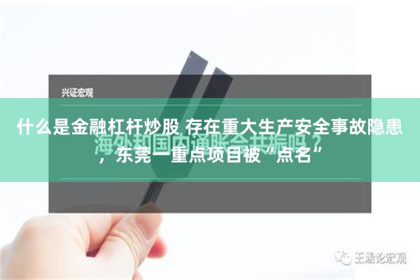 什么是金融杠杆炒股 存在重大生产安全事故隐患，东莞一重点项目被“点名”