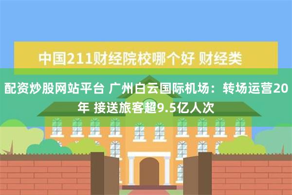 配资炒股网站平台 广州白云国际机场：转场运营20年 接送旅客超9.5亿人次