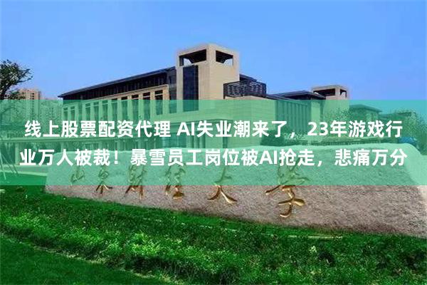 线上股票配资代理 AI失业潮来了，23年游戏行业万人被裁！暴雪员工岗位被AI抢走，悲痛万分