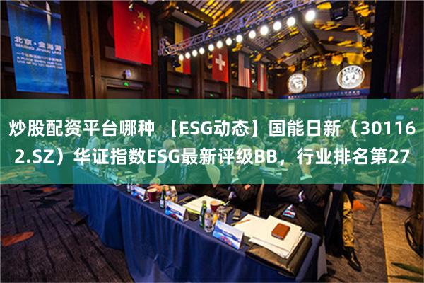 炒股配资平台哪种 【ESG动态】国能日新（301162.SZ）华证指数ESG最新评级BB，行业排名第27