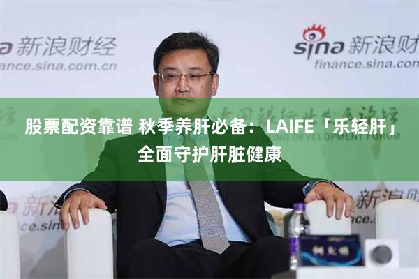 股票配资靠谱 秋季养肝必备：LAIFE「乐轻肝」全面守护肝脏健康