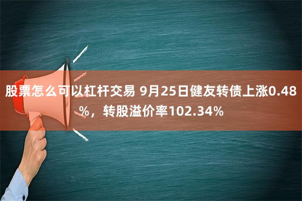 股票怎么可以杠杆交易 9月25日健友转债上涨0.48%，转股溢价率102.34%