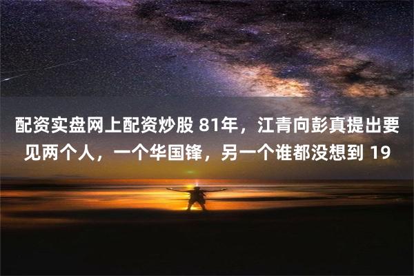 配资实盘网上配资炒股 81年，江青向彭真提出要见两个人，一个华国锋，另一个谁都没想到 19