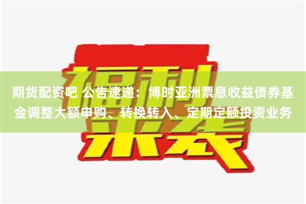 期货配资吧 公告速递：博时亚洲票息收益债券基金调整大额申购、转换转入、定期定额投资业务