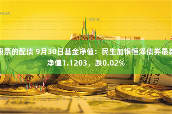 股票的配债 9月30日基金净值：民生加银恒泽债券最新净值1.1203，跌0.02%