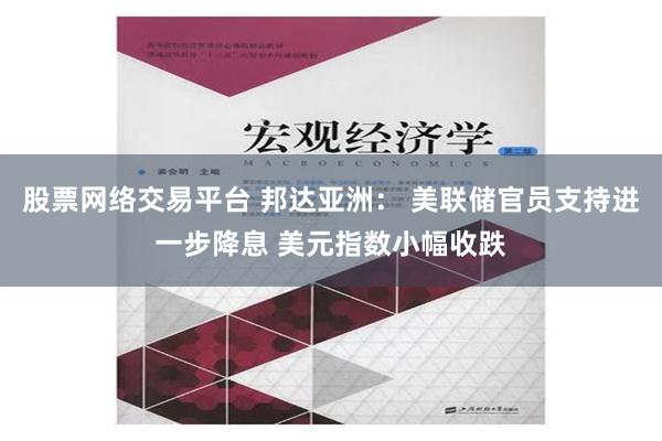 股票网络交易平台 邦达亚洲： 美联储官员支持进一步降息 美元指数小幅收跌