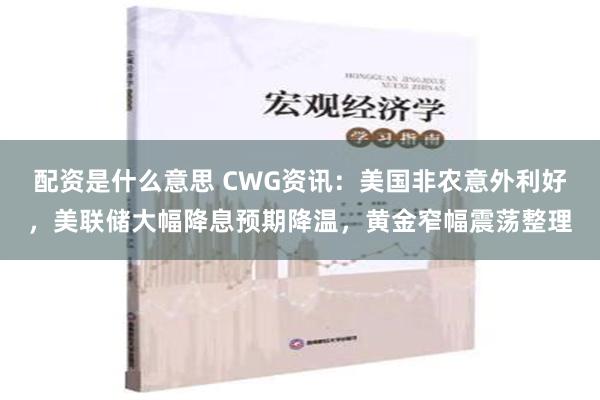 配资是什么意思 CWG资讯：美国非农意外利好，美联储大幅降息预期降温，黄金窄幅震荡整理