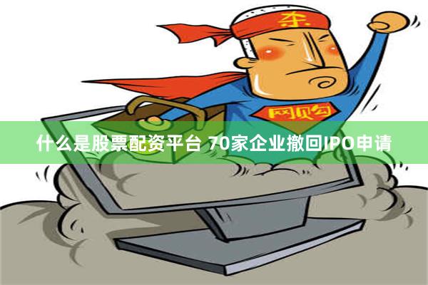 什么是股票配资平台 70家企业撤回IPO申请