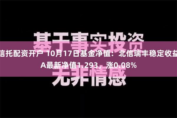 信托配资开户 10月17日基金净值：北信瑞丰稳定收益A最新净值1.293，涨0.08%