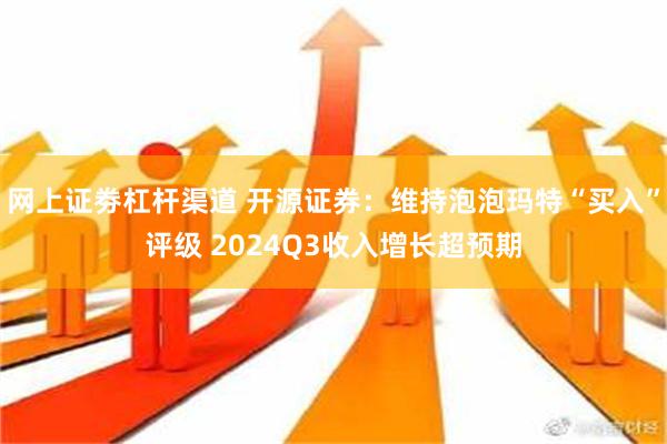 网上证劵杠杆渠道 开源证券：维持泡泡玛特“买入”评级 2024Q3收入增长超预期