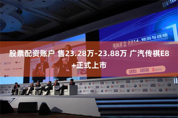 股票配资账户 售23.28万-23.88万 广汽传祺E8+正式上市