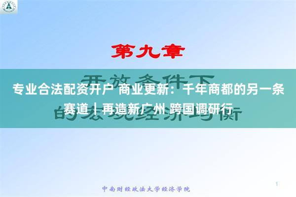 专业合法配资开户 商业更新：千年商都的另一条赛道｜再造新广州 跨国调研行