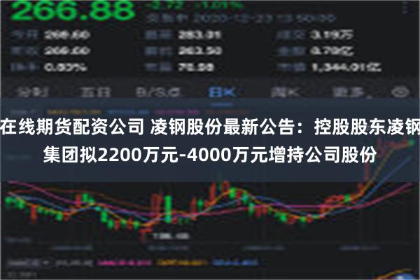 在线期货配资公司 凌钢股份最新公告：控股股东凌钢集团拟2200万元-4000万元增持公司股份