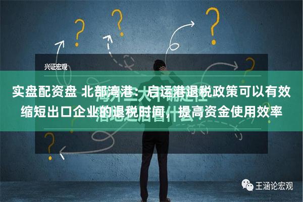 实盘配资盘 北部湾港：启运港退税政策可以有效缩短出口企业的退税时间，提高资金使用效率