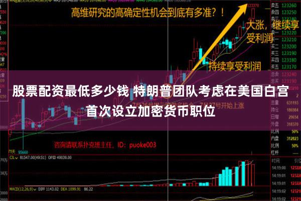 股票配资最低多少钱 特朗普团队考虑在美国白宫首次设立加密货币职位