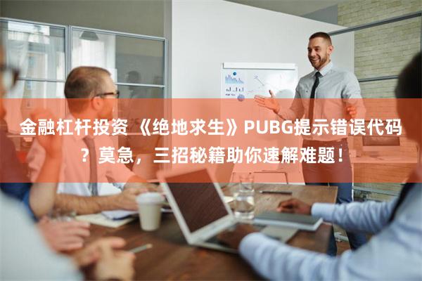 金融杠杆投资 《绝地求生》PUBG提示错误代码？莫急，三招秘籍助你速解难题！