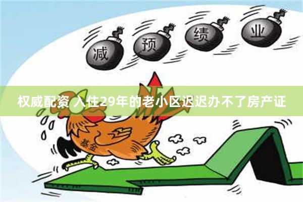 权威配资 入住29年的老小区迟迟办不了房产证