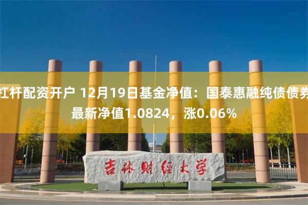 杠杆配资开户 12月19日基金净值：国泰惠融纯债债券最新净值1.0824，涨0.06%